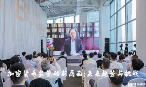 加密货币监管的新局面：未来趋势与挑战