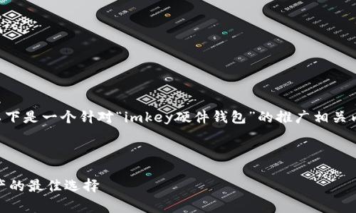 由于我无法直接访问或检索实时的网页，以下是一个针对“imkey硬件钱包”的推广相关内容草稿。您可以根据需要进行调整和补充。

与关键词

imkey硬件钱包: 安全存储与使用数字资产的最佳选择